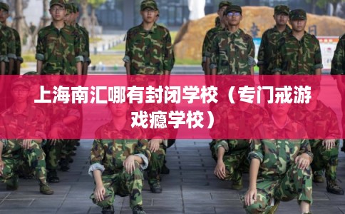 上海南汇哪有封闭学校（专门戒游戏瘾学校）