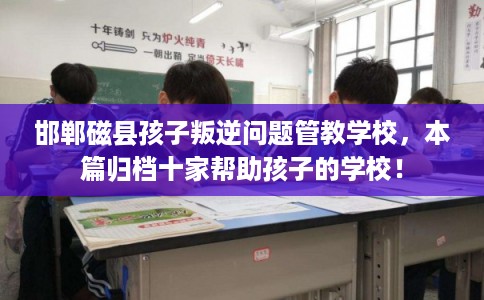 邯郸磁县孩子叛逆问题管教学校，本篇归档十家帮助孩子的学校！
