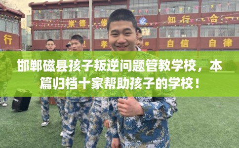 邯郸磁县孩子叛逆问题管教学校，本篇归档十家帮助孩子的学校！