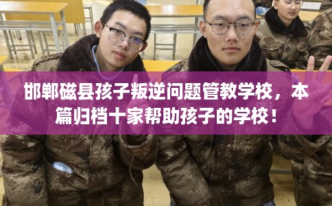 邯郸磁县孩子叛逆问题管教学校，本篇归档十家帮助孩子的学校！
