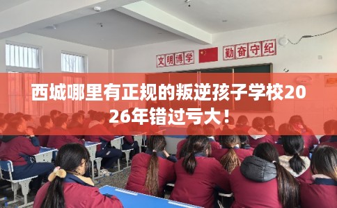 西城哪里有正规的叛逆孩子学校2026年错过亏大! 西城哪里有正规的叛逆孩子学校2026年错过亏大!