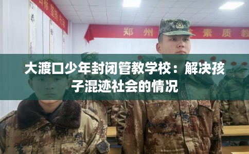 大渡口少年封闭管教学校:解决孩子混迹社会的情况 大渡口少年封闭管教学校:解决孩子混迹社会的情况