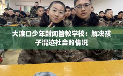 大渡口少年封闭管教学校：解决孩子混迹社会的情况