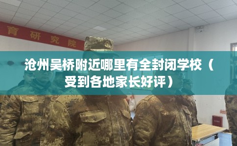 沧州吴桥附近哪里有全封闭学校（受到各地家长好评）