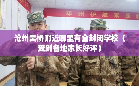 沧州吴桥附近哪里有全封闭学校（受到各地家长好评）