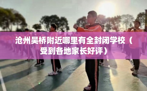 沧州吴桥附近哪里有全封闭学校（受到各地家长好评）