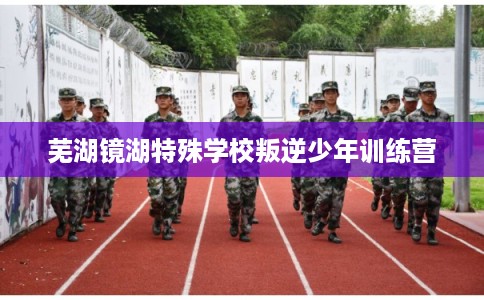 芜湖镜湖特殊学校叛逆少年训练营