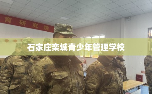 石家庄栾城青少年管理学校 石家庄栾城青少年管理学校