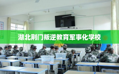 湖北荆门叛逆教育军事化学校