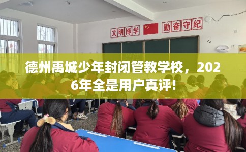 德州禹城少年封闭管教学校,2026年全是用户真评! 德州禹城少年封闭管教学校,2026年全是用户真评!