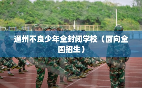 通州不良少年全封闭学校（面向全国招生）