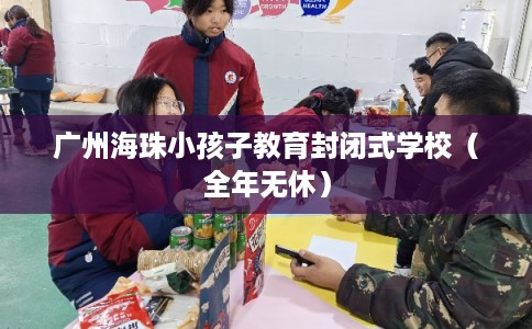 广州海珠小孩子教育封闭式学校(全年无休) 广州海珠小孩子教育封闭式学校(全年无休)