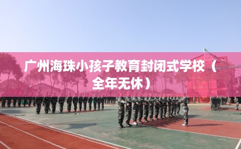 广州海珠小孩子教育封闭式学校(全年无休) 广州海珠小孩子教育封闭式学校(全年无休)