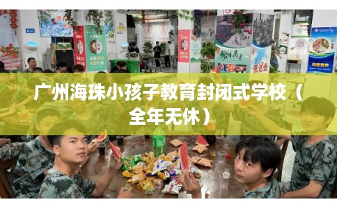 广州海珠小孩子教育封闭式学校（全年无休）