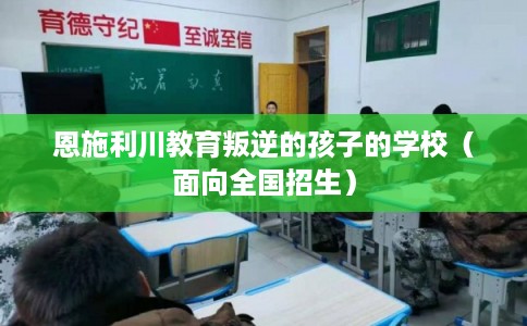 恩施利川教育叛逆的孩子的学校(面向全国招生) 恩施利川教育叛逆的孩子的学校(面向全国招生)