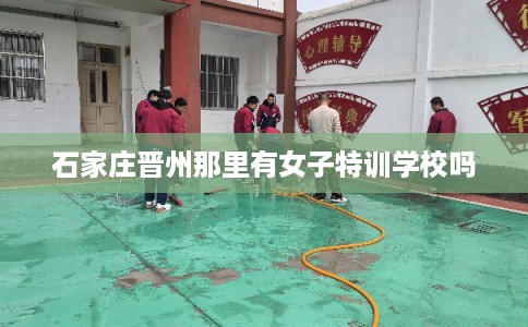 石家庄晋州那里有女子特训学校吗