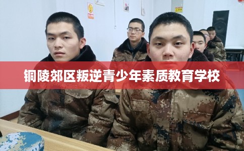 铜陵郊区叛逆青少年素质教育学校 铜陵郊区叛逆青少年素质教育学校