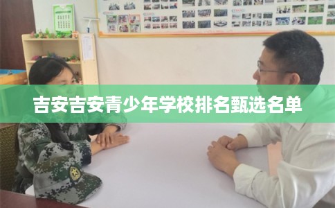 吉安吉安青少年学校排名甄选名单 吉安吉安青少年学校排名甄选名单