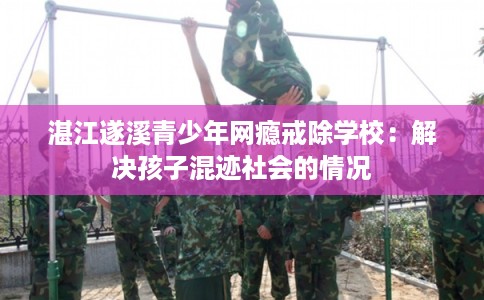 湛江遂溪青少年网瘾戒除学校：解决孩子混迹社会的情况