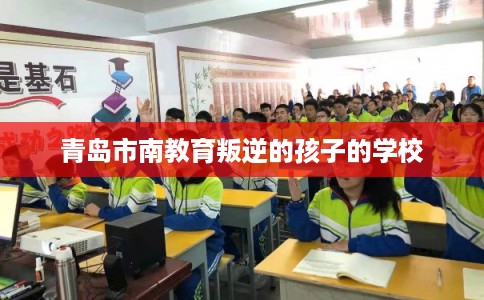 青岛市南教育叛逆的孩子的学校