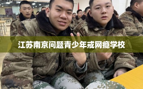 江苏南京问题青少年戒网瘾学校