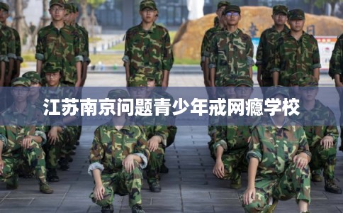 江苏南京问题青少年戒网瘾学校