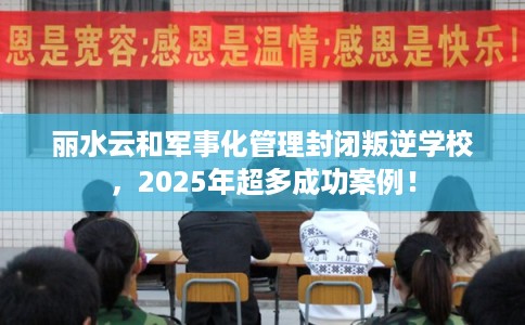 丽水云和军事化管理封闭叛逆学校，2025年超多成功案例！