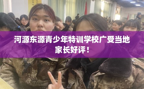 河源东源青少年特训学校广受当地家长好评！