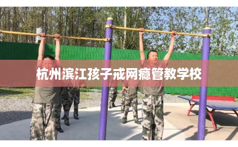 杭州滨江孩子戒网瘾管教学校 杭州滨江孩子戒网瘾管教学校