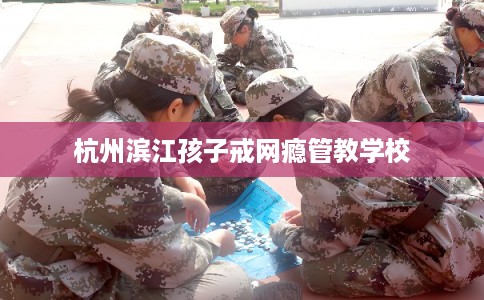 杭州滨江孩子戒网瘾管教学校