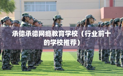承德承德网瘾教育学校(行业前十的学校推荐) 承德承德网瘾教育学校(行业前十的学校推荐)