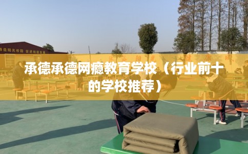 承德承德网瘾教育学校(行业前十的学校推荐) 承德承德网瘾教育学校(行业前十的学校推荐)