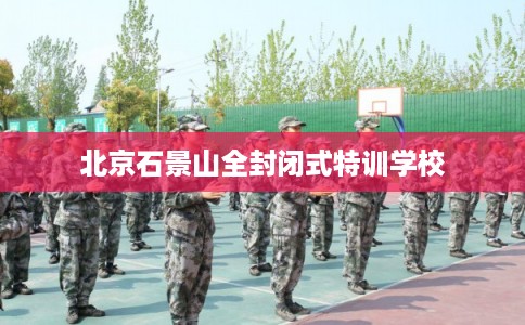 北京石景山全封闭式特训学校
