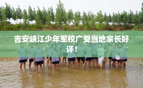吉安峡江少年军校广受当地家长好评! 吉安峡江少年军校广受当地家长好评!