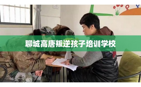 聊城高唐叛逆孩子培训学校