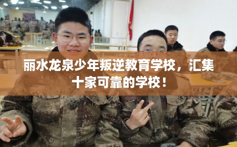 丽水龙泉少年叛逆教育学校，汇集十家可靠的学校！