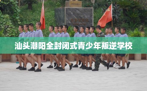 汕头潮阳全封闭式青少年叛逆学校