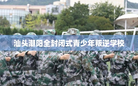 汕头潮阳全封闭式青少年叛逆学校