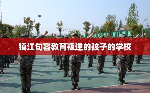 镇江句容教育叛逆的孩子的学校