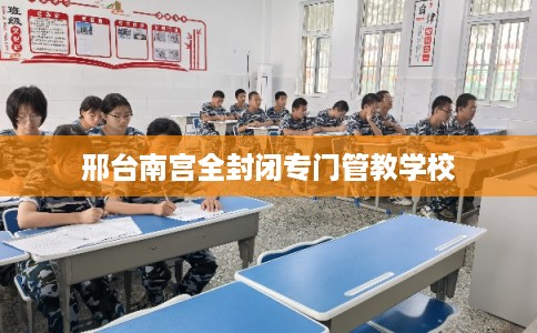 邢台南宫全封闭专门管教学校