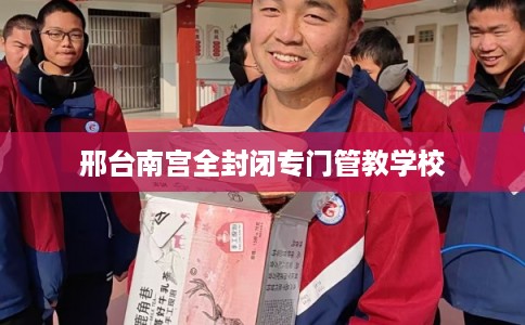 邢台南宫全封闭专门管教学校