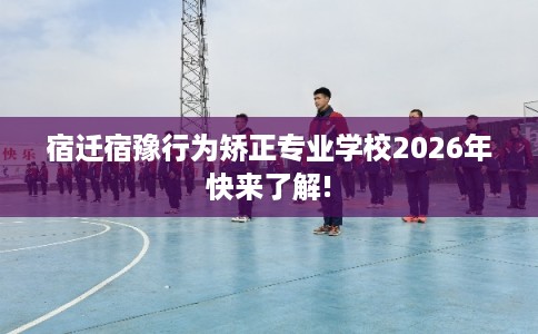 宿迁宿豫行为矫正专业学校2026年快来了解!