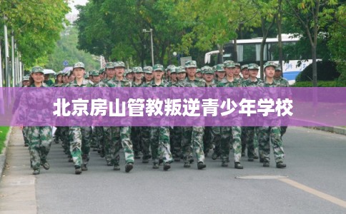 北京房山管教叛逆青少年学校