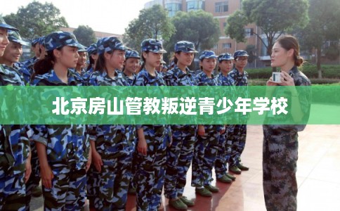 北京房山管教叛逆青少年学校