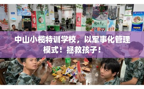 中山小榄特训学校,以军事化管理模式!拯救孩子! 中山小榄特训学校,以军事化管理模式!拯救孩子!