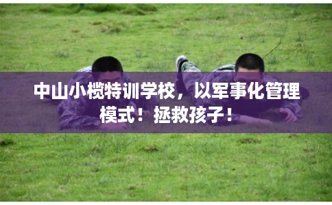 中山小榄特训学校，以军事化管理模式！拯救孩子！
