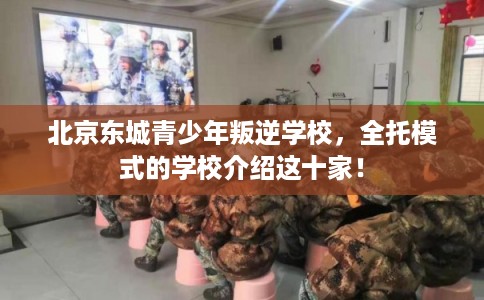 北京东城青少年叛逆学校，全托模式的学校介绍这十家！