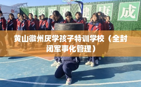 黄山徽州厌学孩子特训学校(全封闭军事化管理) 黄山徽州厌学孩子特训学校(全封闭军事化管理)