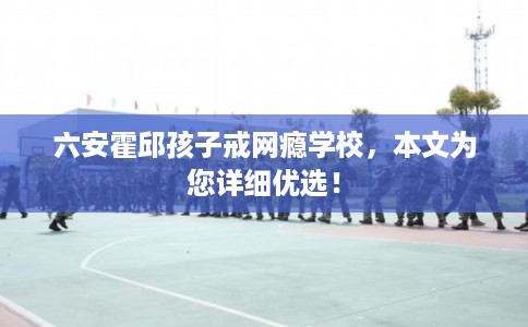 六安霍邱孩子戒网瘾学校,本文为您详细优选! 六安霍邱孩子戒网瘾学校,本文为您详细优选!