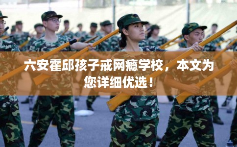 六安霍邱孩子戒网瘾学校,本文为您详细优选! 六安霍邱孩子戒网瘾学校,本文为您详细优选!
